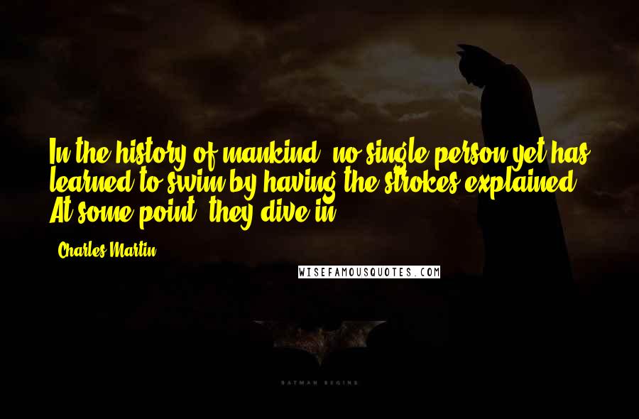 Charles Martin Quotes: In the history of mankind, no single person yet has learned to swim by having the strokes explained. At some point, they dive in.