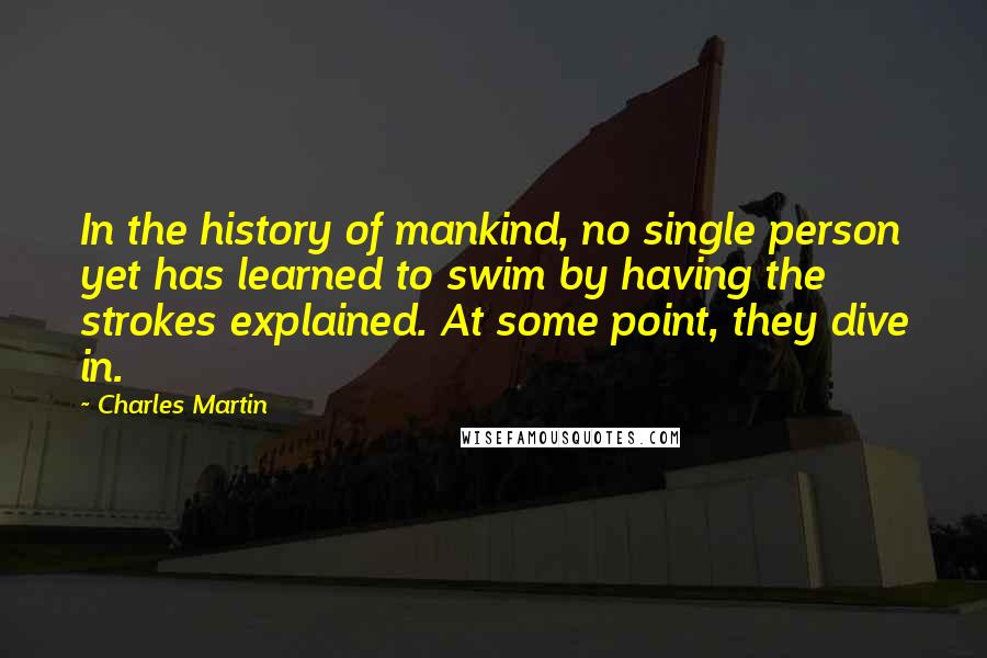 Charles Martin Quotes: In the history of mankind, no single person yet has learned to swim by having the strokes explained. At some point, they dive in.