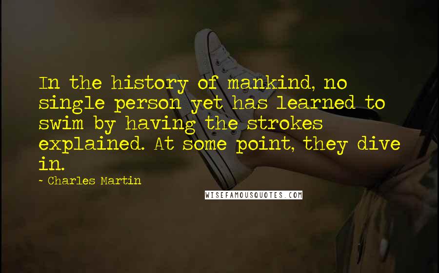 Charles Martin Quotes: In the history of mankind, no single person yet has learned to swim by having the strokes explained. At some point, they dive in.