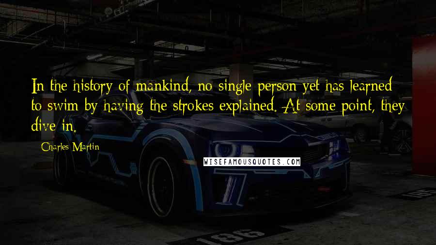 Charles Martin Quotes: In the history of mankind, no single person yet has learned to swim by having the strokes explained. At some point, they dive in.