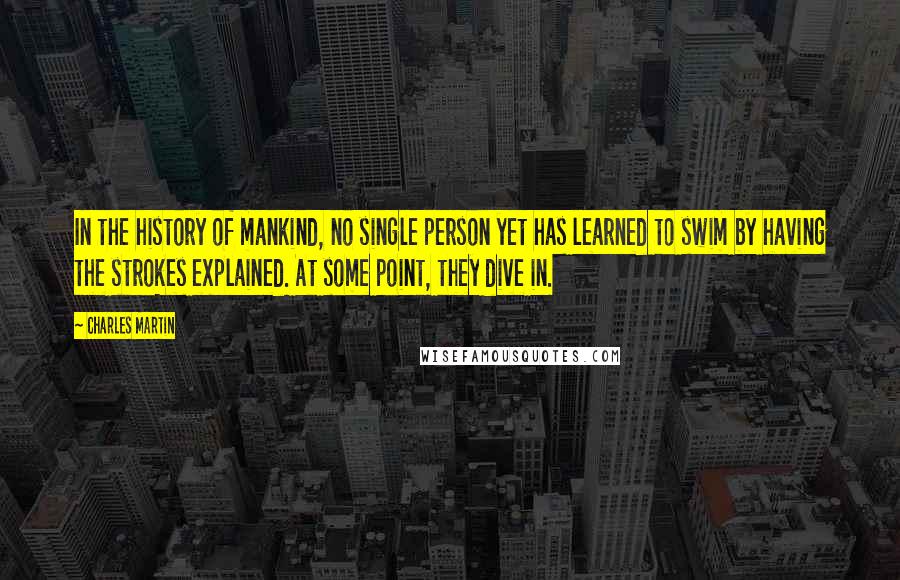 Charles Martin Quotes: In the history of mankind, no single person yet has learned to swim by having the strokes explained. At some point, they dive in.