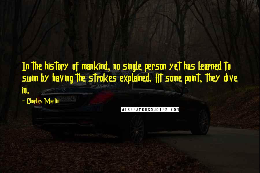 Charles Martin Quotes: In the history of mankind, no single person yet has learned to swim by having the strokes explained. At some point, they dive in.