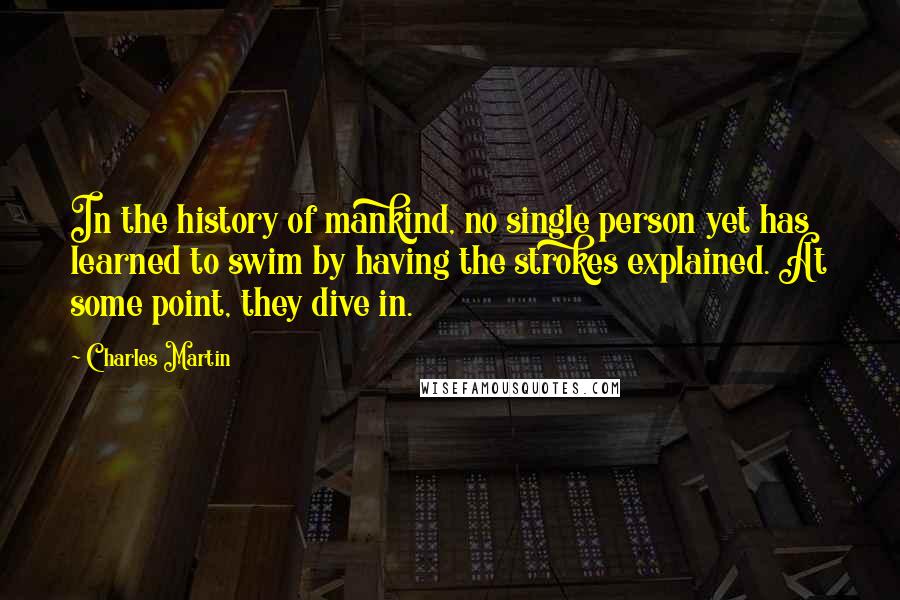 Charles Martin Quotes: In the history of mankind, no single person yet has learned to swim by having the strokes explained. At some point, they dive in.