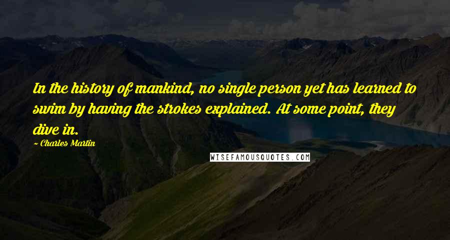 Charles Martin Quotes: In the history of mankind, no single person yet has learned to swim by having the strokes explained. At some point, they dive in.