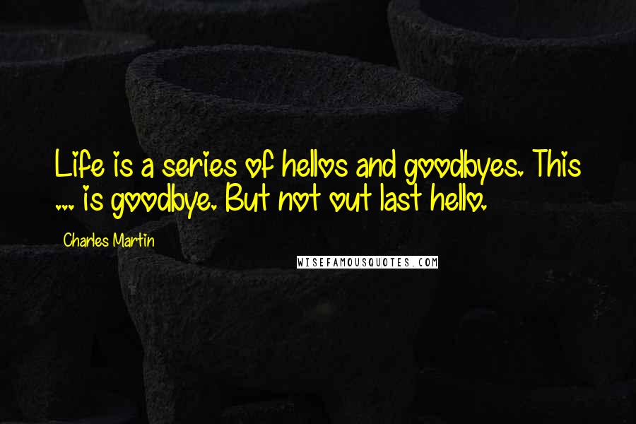 Charles Martin Quotes: Life is a series of hellos and goodbyes. This ... is goodbye. But not out last hello.