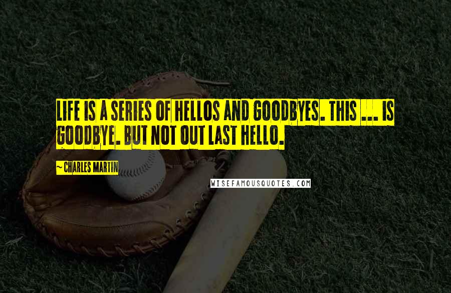 Charles Martin Quotes: Life is a series of hellos and goodbyes. This ... is goodbye. But not out last hello.