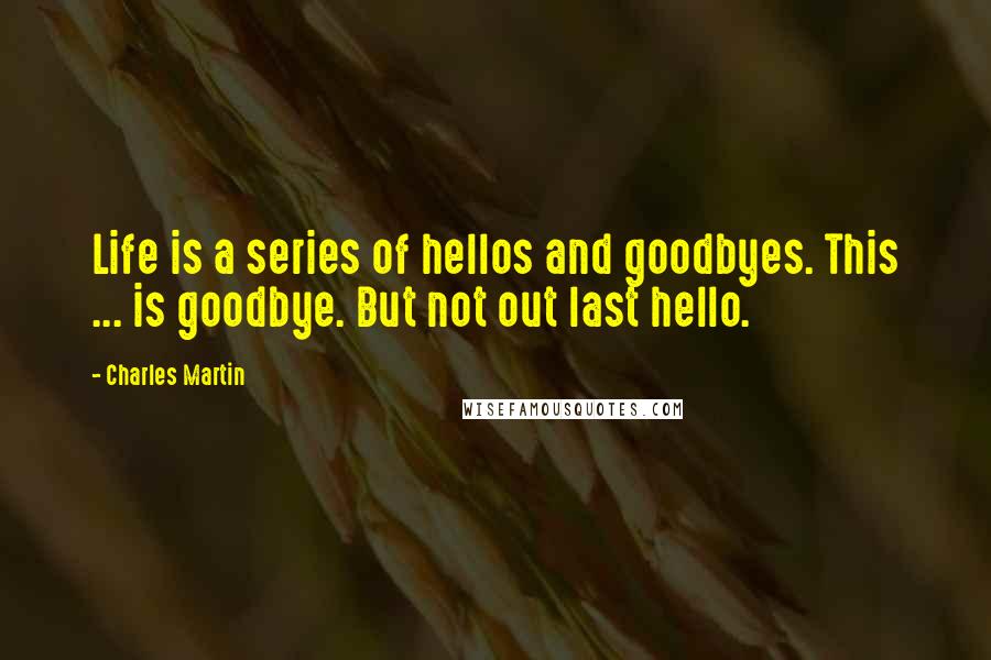 Charles Martin Quotes: Life is a series of hellos and goodbyes. This ... is goodbye. But not out last hello.