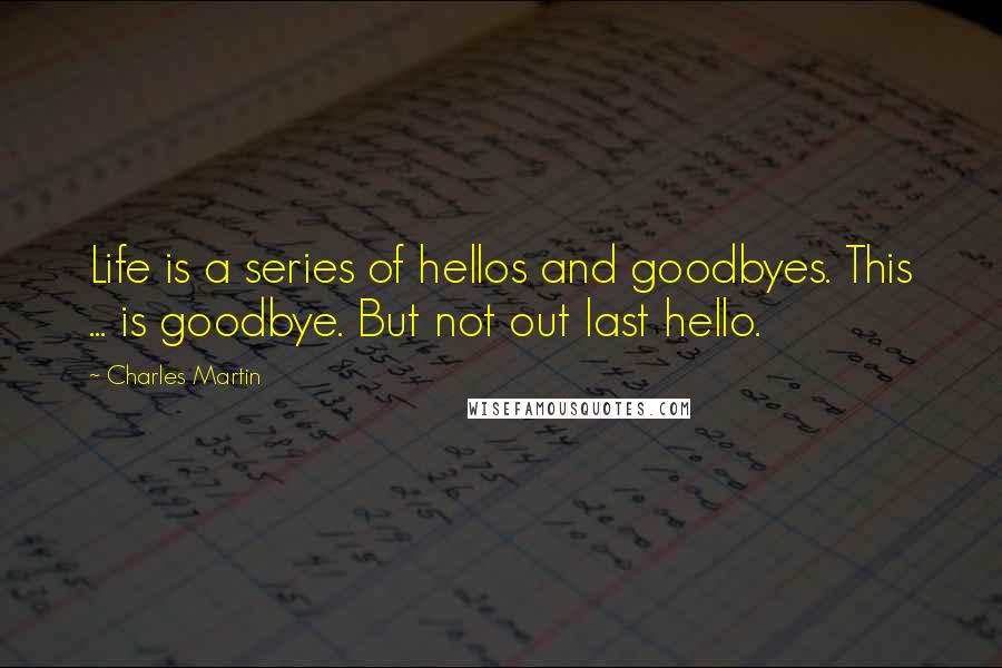 Charles Martin Quotes: Life is a series of hellos and goodbyes. This ... is goodbye. But not out last hello.