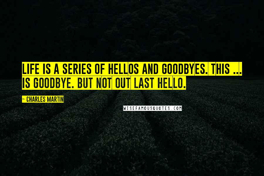 Charles Martin Quotes: Life is a series of hellos and goodbyes. This ... is goodbye. But not out last hello.