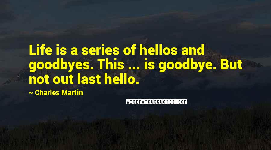 Charles Martin Quotes: Life is a series of hellos and goodbyes. This ... is goodbye. But not out last hello.