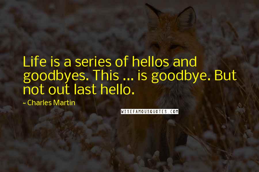 Charles Martin Quotes: Life is a series of hellos and goodbyes. This ... is goodbye. But not out last hello.