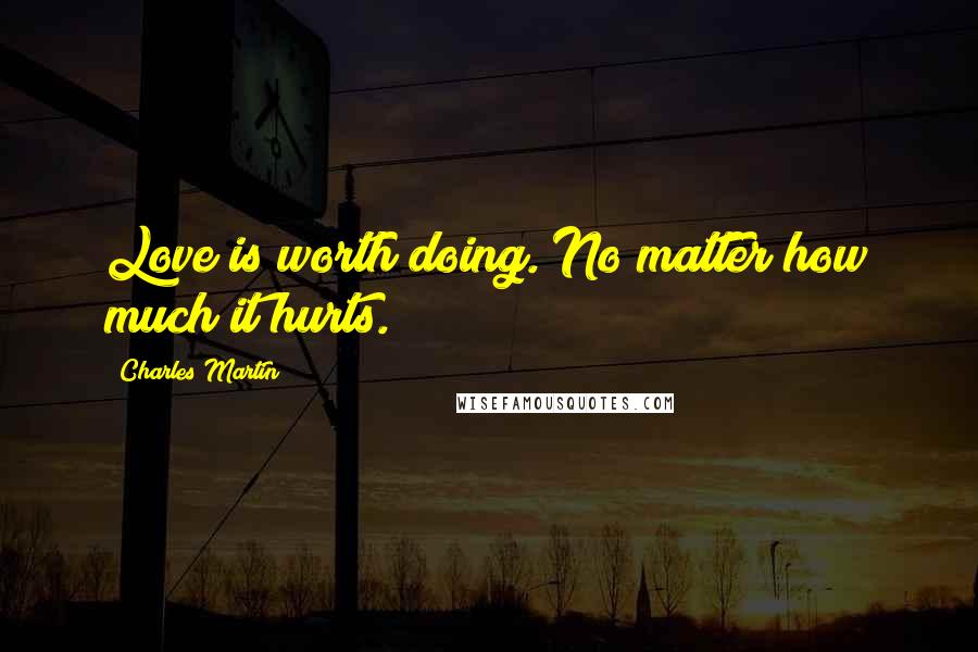 Charles Martin Quotes: Love is worth doing. No matter how much it hurts.