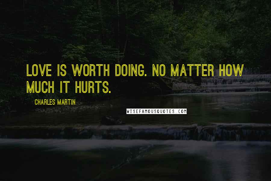 Charles Martin Quotes: Love is worth doing. No matter how much it hurts.