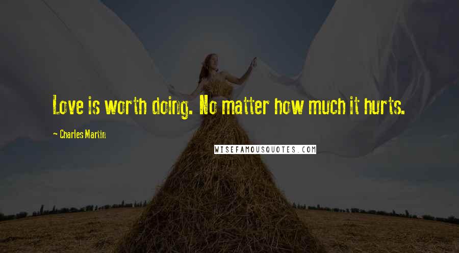 Charles Martin Quotes: Love is worth doing. No matter how much it hurts.