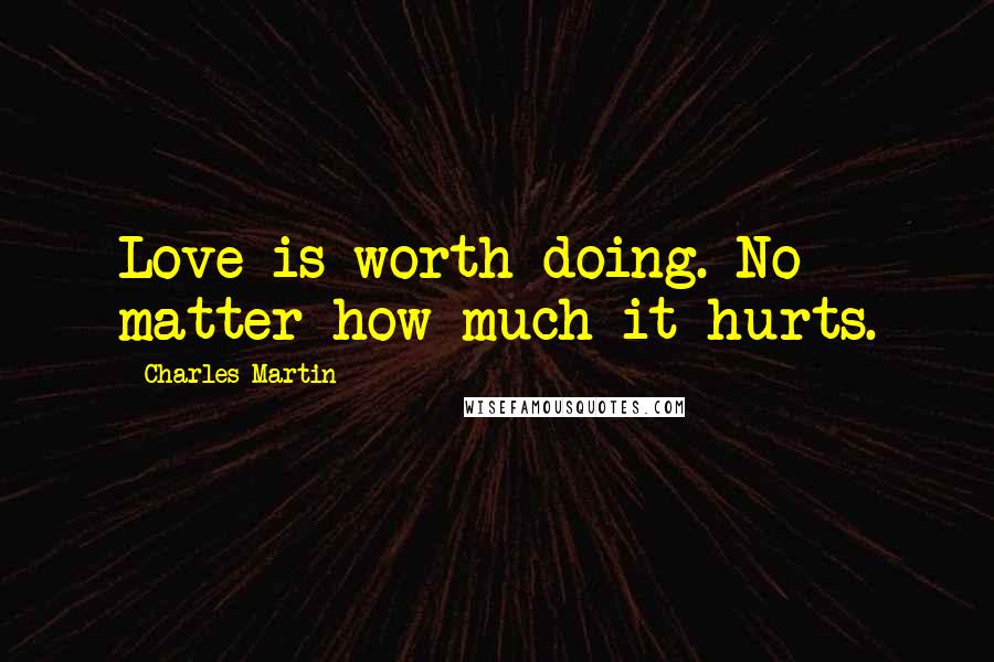 Charles Martin Quotes: Love is worth doing. No matter how much it hurts.