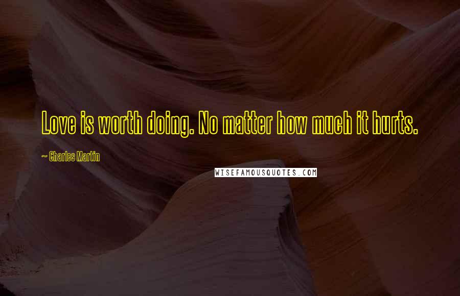 Charles Martin Quotes: Love is worth doing. No matter how much it hurts.