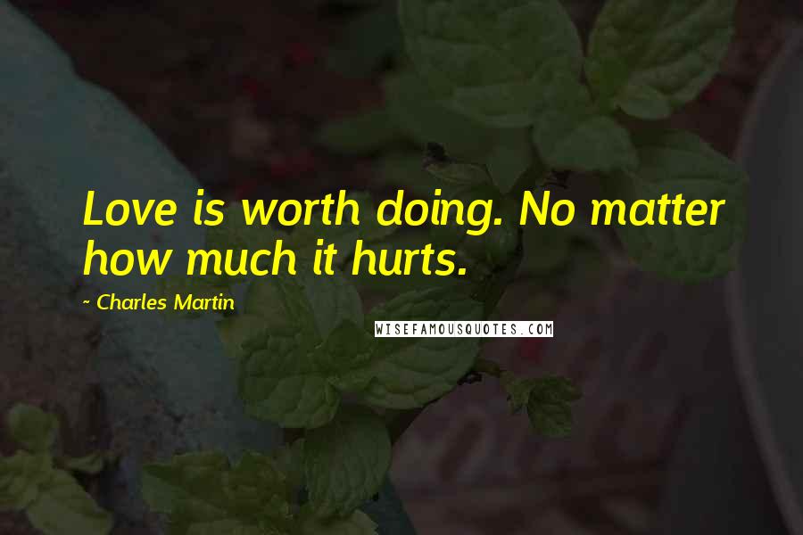 Charles Martin Quotes: Love is worth doing. No matter how much it hurts.