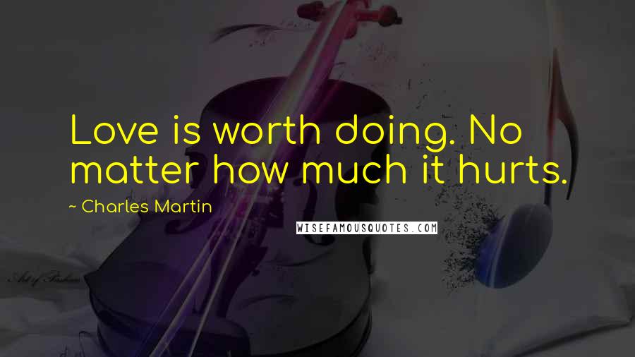 Charles Martin Quotes: Love is worth doing. No matter how much it hurts.