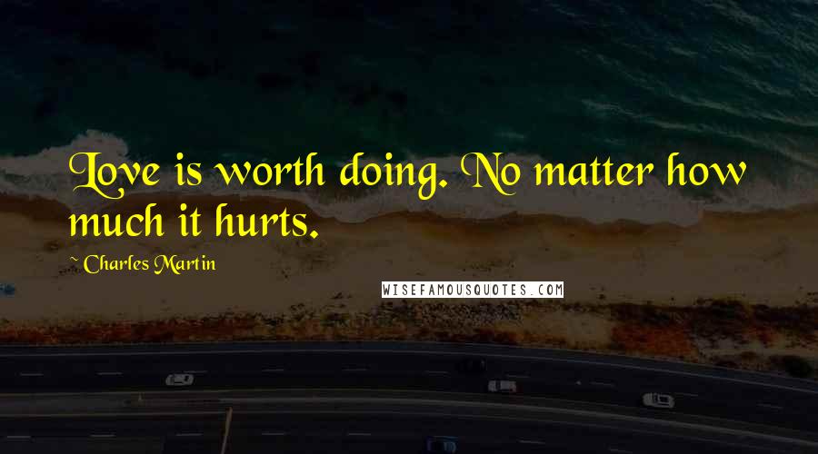 Charles Martin Quotes: Love is worth doing. No matter how much it hurts.