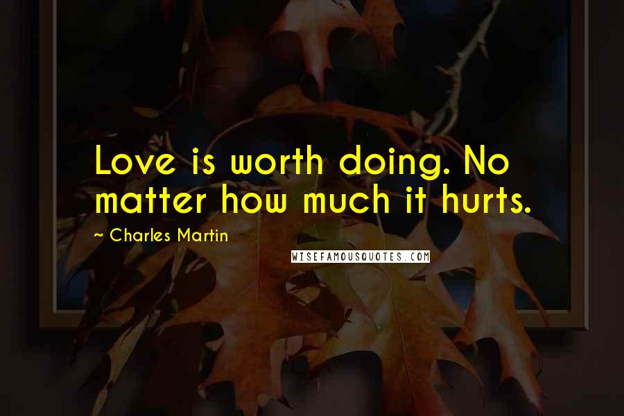 Charles Martin Quotes: Love is worth doing. No matter how much it hurts.