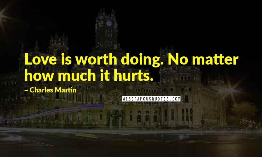 Charles Martin Quotes: Love is worth doing. No matter how much it hurts.