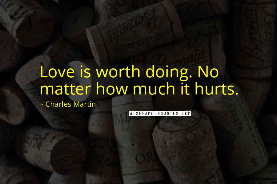 Charles Martin Quotes: Love is worth doing. No matter how much it hurts.