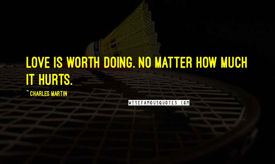 Charles Martin Quotes: Love is worth doing. No matter how much it hurts.