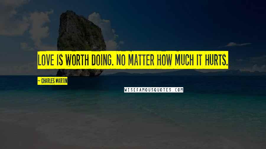 Charles Martin Quotes: Love is worth doing. No matter how much it hurts.