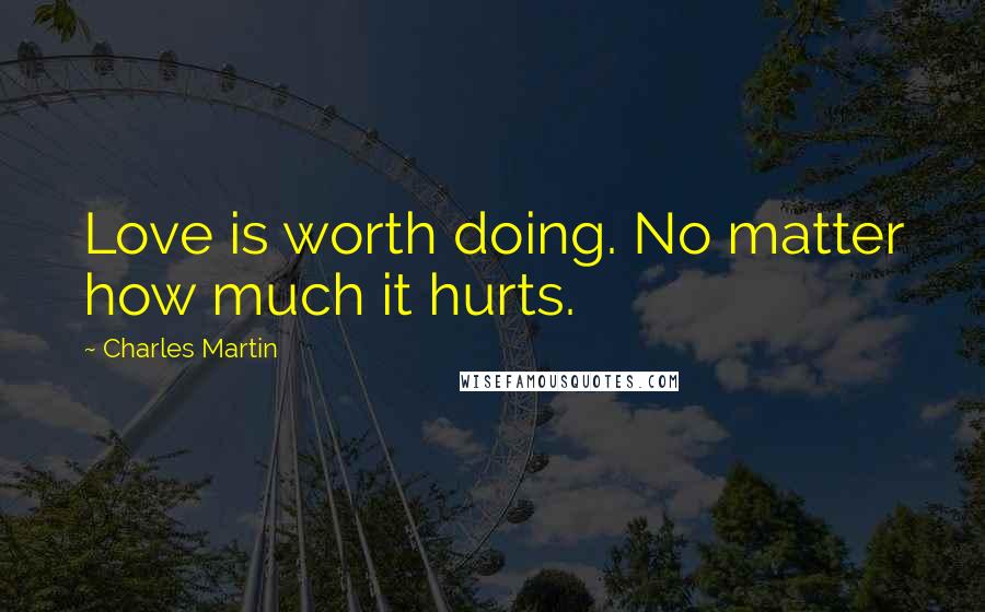 Charles Martin Quotes: Love is worth doing. No matter how much it hurts.