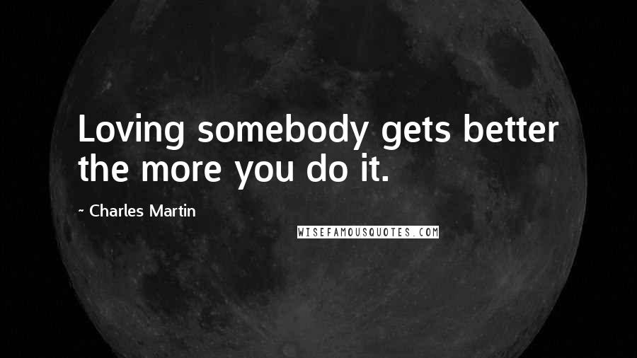 Charles Martin Quotes: Loving somebody gets better the more you do it.
