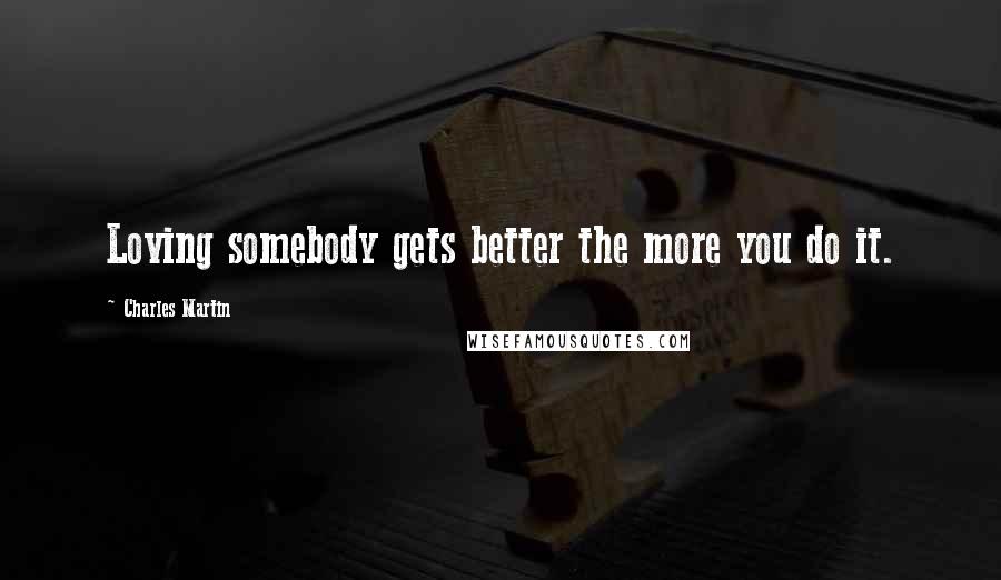 Charles Martin Quotes: Loving somebody gets better the more you do it.