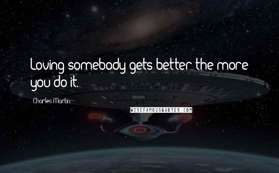 Charles Martin Quotes: Loving somebody gets better the more you do it.