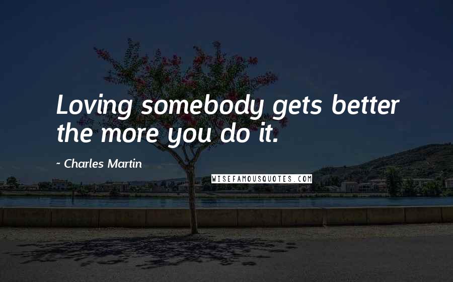 Charles Martin Quotes: Loving somebody gets better the more you do it.