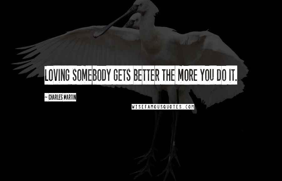 Charles Martin Quotes: Loving somebody gets better the more you do it.