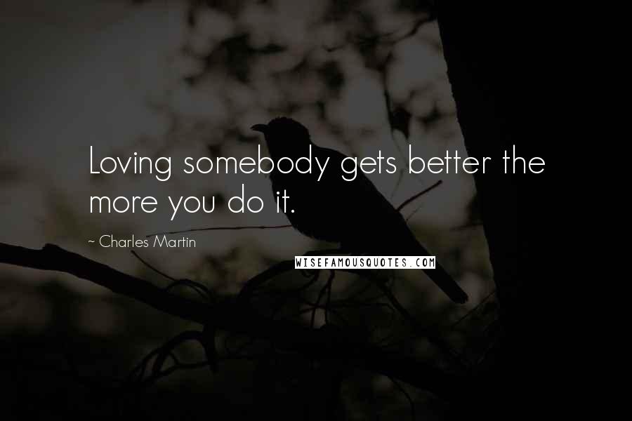 Charles Martin Quotes: Loving somebody gets better the more you do it.