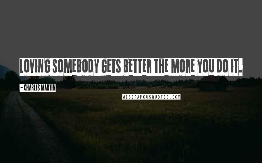 Charles Martin Quotes: Loving somebody gets better the more you do it.