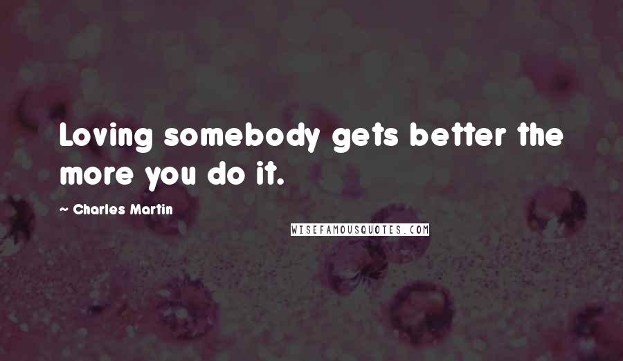 Charles Martin Quotes: Loving somebody gets better the more you do it.