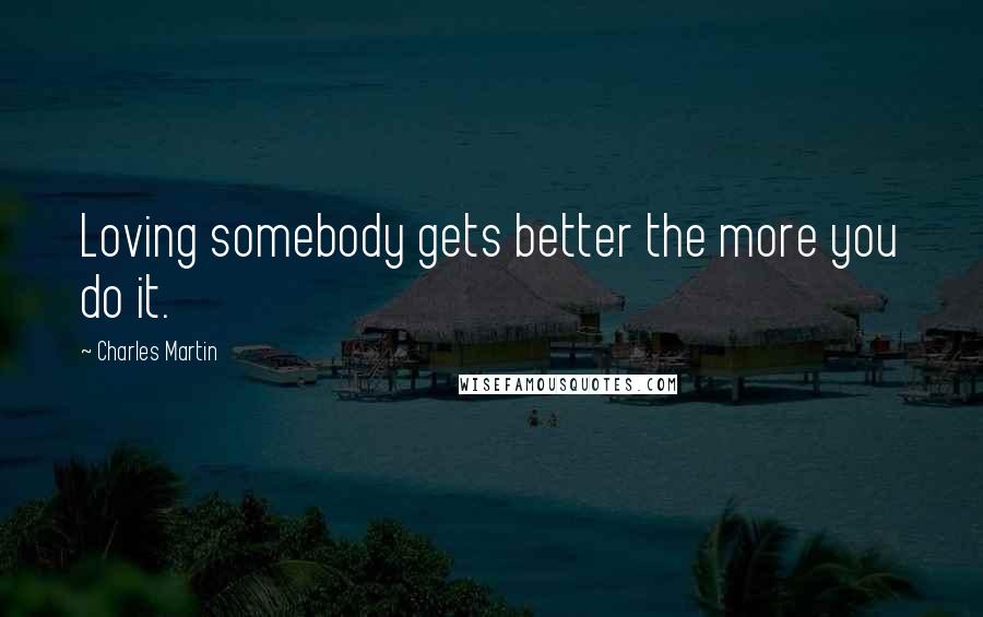 Charles Martin Quotes: Loving somebody gets better the more you do it.