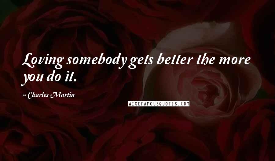 Charles Martin Quotes: Loving somebody gets better the more you do it.