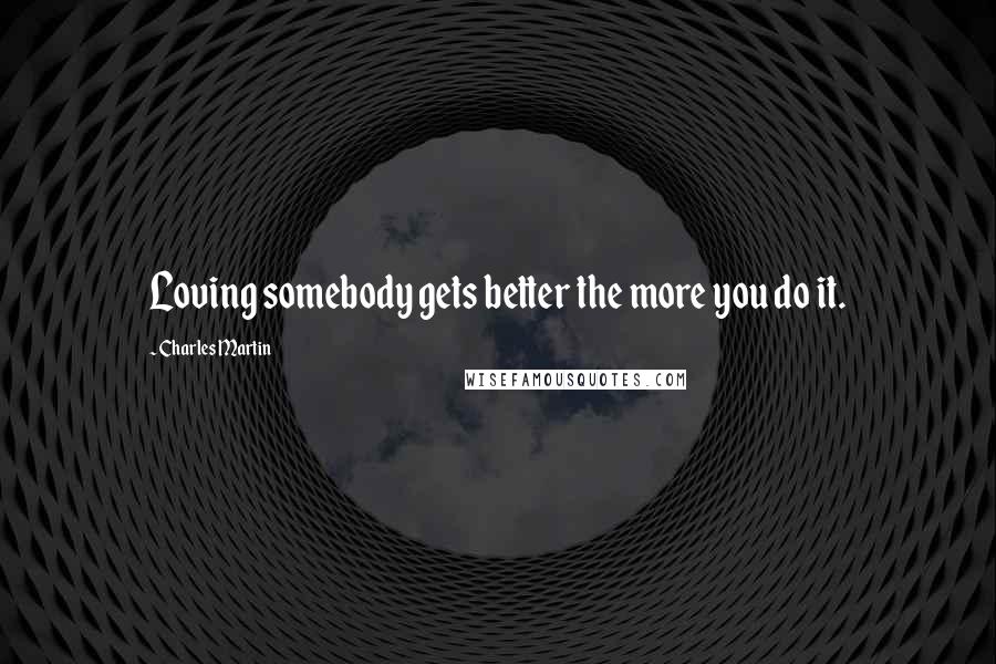 Charles Martin Quotes: Loving somebody gets better the more you do it.