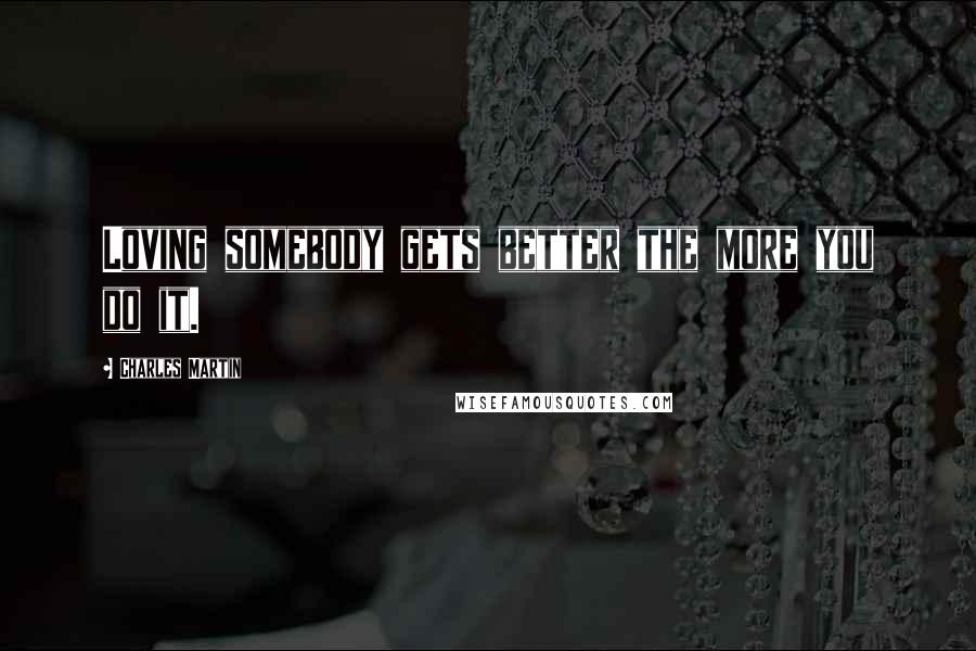 Charles Martin Quotes: Loving somebody gets better the more you do it.