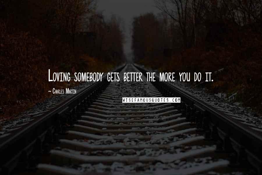 Charles Martin Quotes: Loving somebody gets better the more you do it.