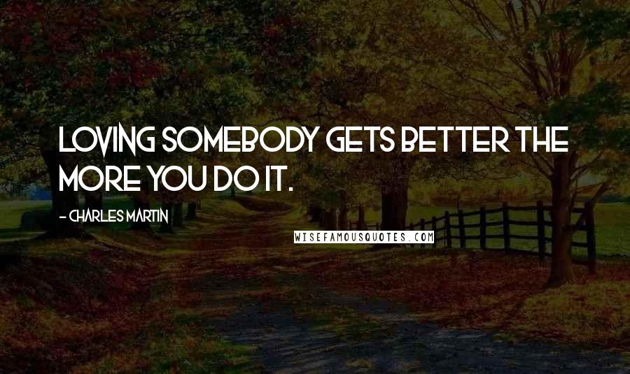 Charles Martin Quotes: Loving somebody gets better the more you do it.