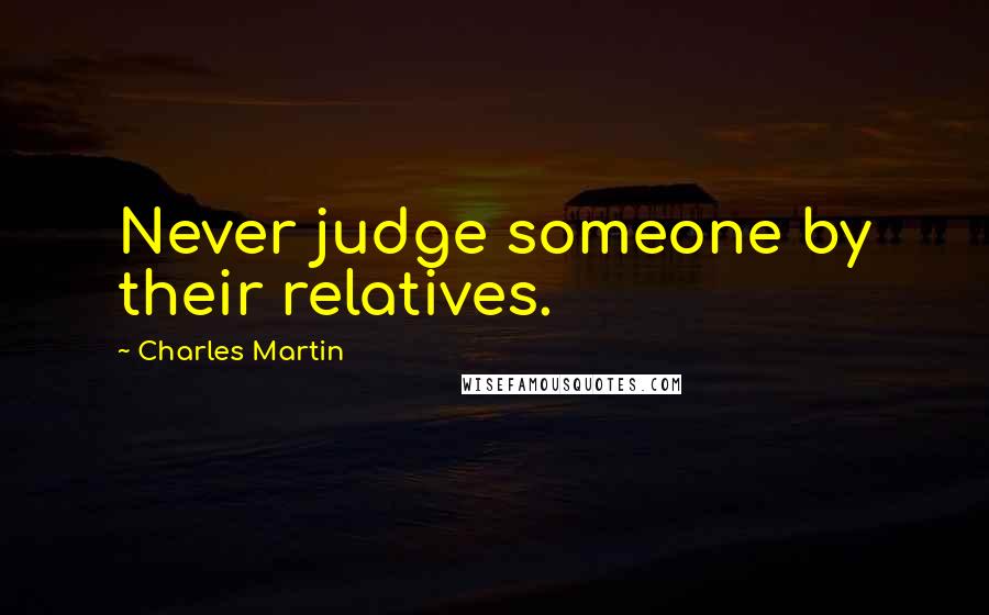 Charles Martin Quotes: Never judge someone by their relatives.