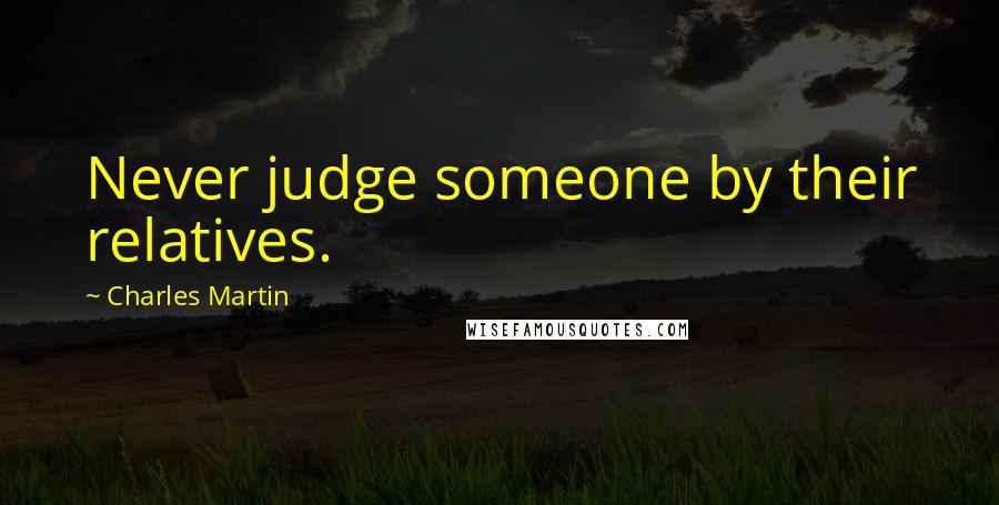 Charles Martin Quotes: Never judge someone by their relatives.