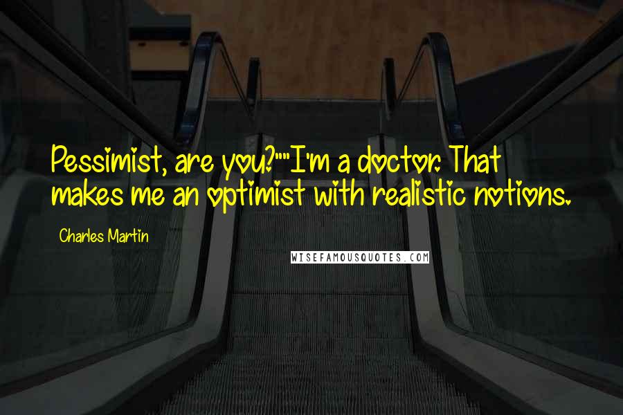 Charles Martin Quotes: Pessimist, are you?""I'm a doctor. That makes me an optimist with realistic notions.