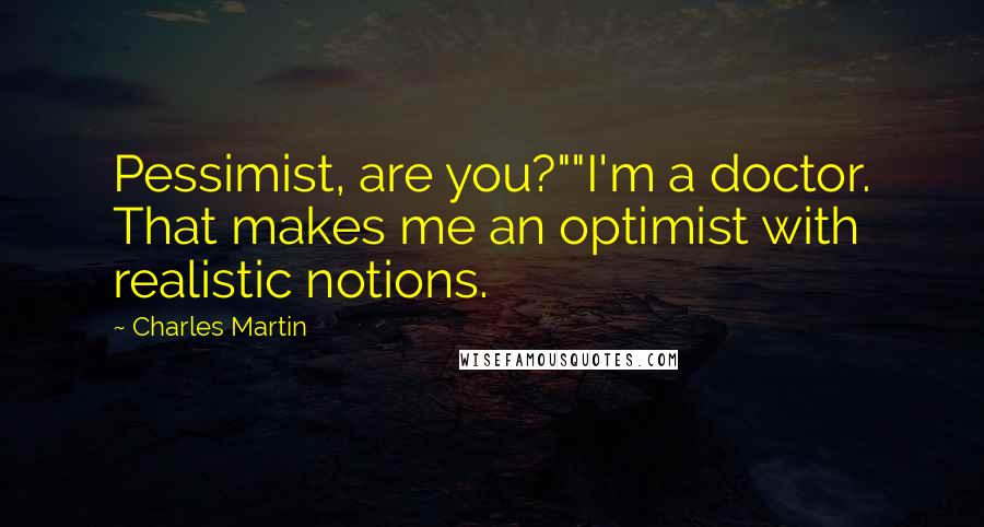 Charles Martin Quotes: Pessimist, are you?""I'm a doctor. That makes me an optimist with realistic notions.