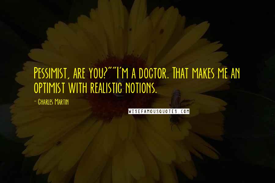 Charles Martin Quotes: Pessimist, are you?""I'm a doctor. That makes me an optimist with realistic notions.