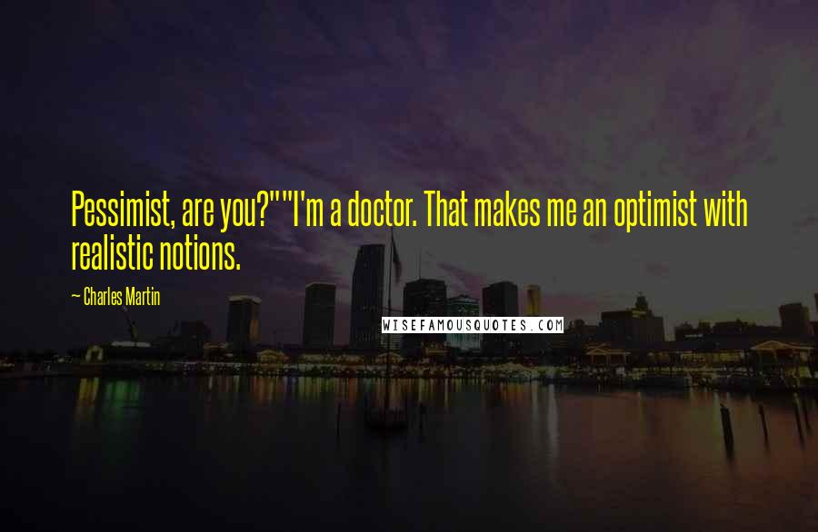 Charles Martin Quotes: Pessimist, are you?""I'm a doctor. That makes me an optimist with realistic notions.