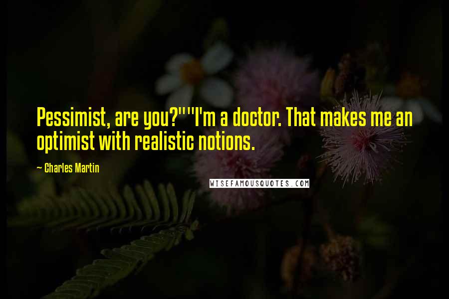 Charles Martin Quotes: Pessimist, are you?""I'm a doctor. That makes me an optimist with realistic notions.